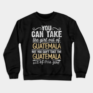 You Can Take The Girl Out Of Guatemala But You Cant Take The Guatemala Out Of The Girl Design - Gift for Guatemalan With Guatemala Roots Crewneck Sweatshirt